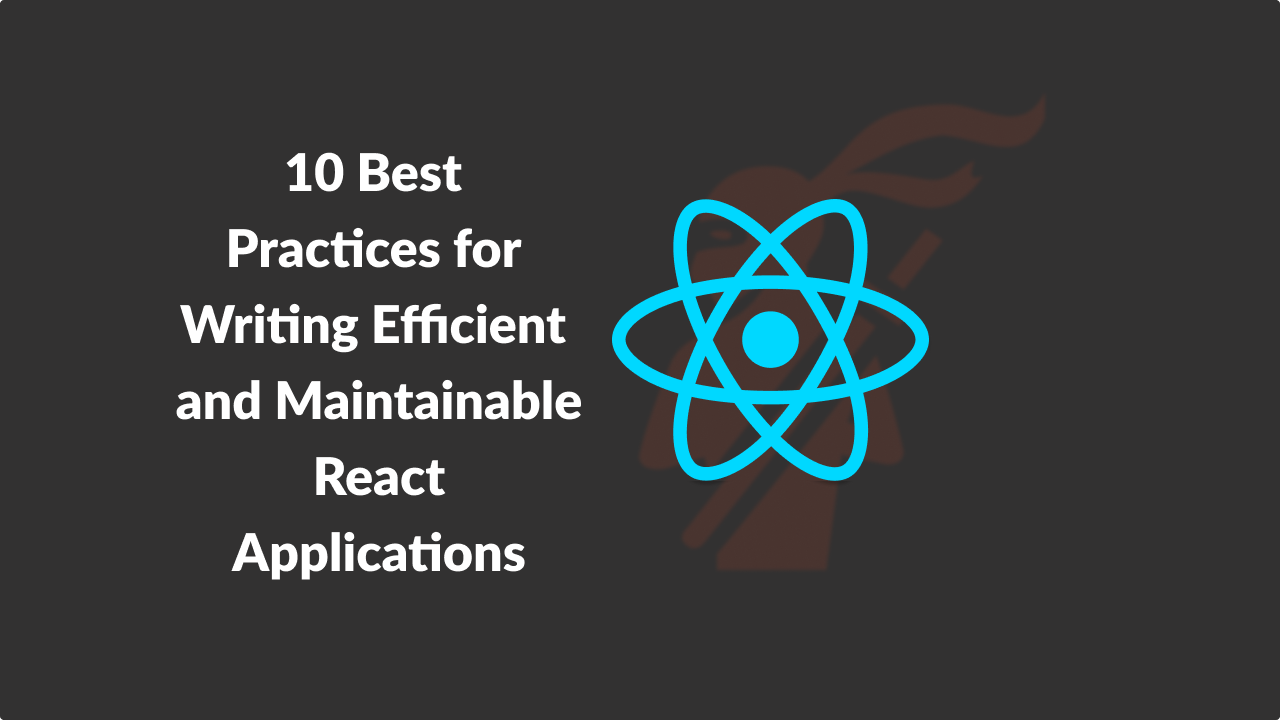 10 Best Practices For Writing Efficient And Maintainable React Applications